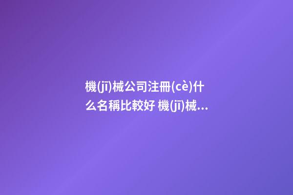 機(jī)械公司注冊(cè)什么名稱比較好 機(jī)械公司取名字大全免費(fèi)